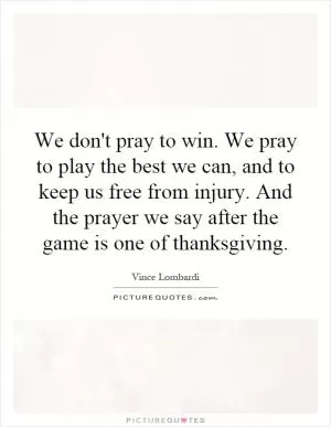 We don't pray to win. We pray to play the best we can, and to keep us free from injury. And the prayer we say after the game is one of thanksgiving Picture Quote #1