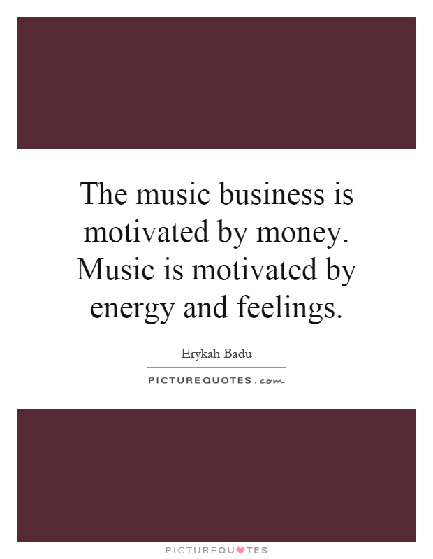 The music business is motivated by money. Music is motivated by energy and feelings Picture Quote #1