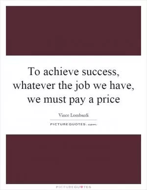 To achieve success, whatever the job we have, we must pay a price Picture Quote #1