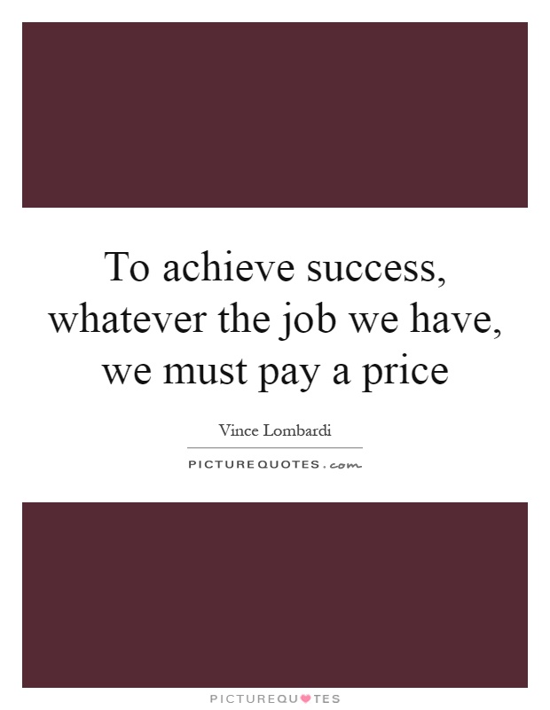 To achieve success, whatever the job we have, we must pay a price Picture Quote #1