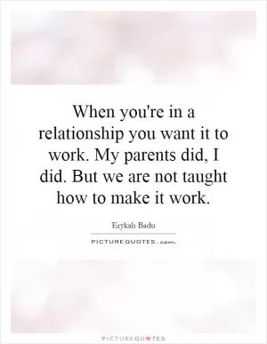 When you're in a relationship you want it to work. My parents did, I did. But we are not taught how to make it work Picture Quote #1