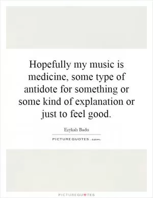 Hopefully my music is medicine, some type of antidote for something or some kind of explanation or just to feel good Picture Quote #1