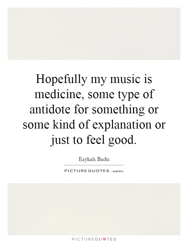 Hopefully my music is medicine, some type of antidote for something or some kind of explanation or just to feel good Picture Quote #1