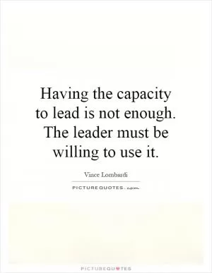 Having the capacity to lead is not enough. The leader must be willing to use it Picture Quote #1