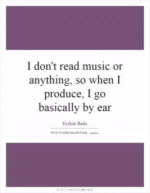 I don't read music or anything, so when I produce, I go basically by ear Picture Quote #1