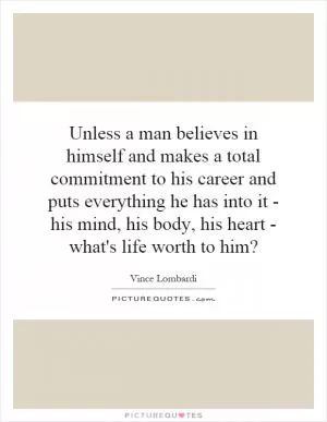 Unless a man believes in himself and makes a total commitment to his career and puts everything he has into it - his mind, his body, his heart - what's life worth to him? Picture Quote #1