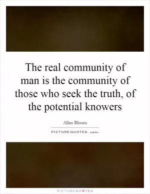The real community of man is the community of those who seek the truth, of the potential knowers Picture Quote #1