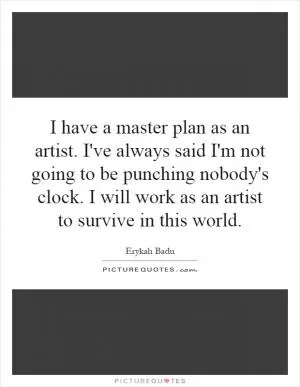 I have a master plan as an artist. I've always said I'm not going to be punching nobody's clock. I will work as an artist to survive in this world Picture Quote #1