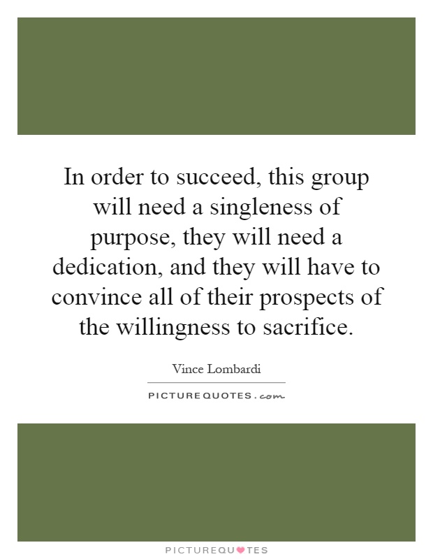 In order to succeed, this group will need a singleness of purpose, they will need a dedication, and they will have to convince all of their prospects of the willingness to sacrifice Picture Quote #1