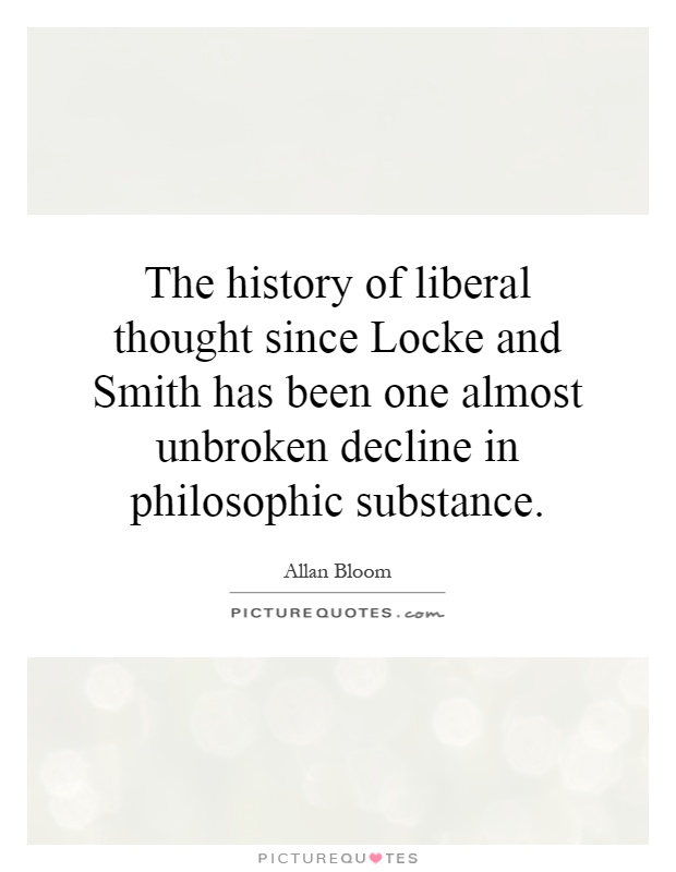 The history of liberal thought since Locke and Smith has been one almost unbroken decline in philosophic substance Picture Quote #1