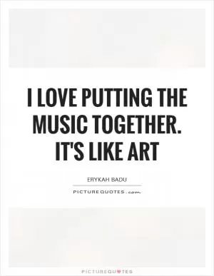 I love putting the music together. It's like art Picture Quote #1