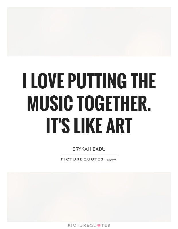I love putting the music together. It's like art Picture Quote #1
