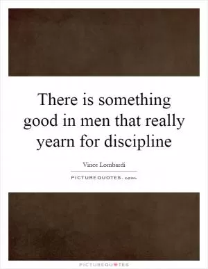 There is something good in men that really yearn for discipline Picture Quote #1