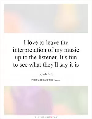 I love to leave the interpretation of my music up to the listener. It's fun to see what they'll say it is Picture Quote #1