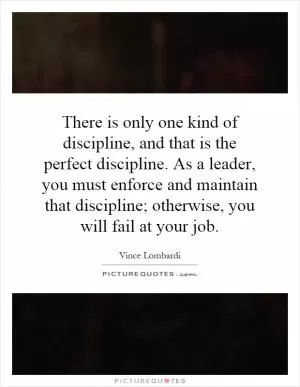 There is only one kind of discipline, and that is the perfect discipline. As a leader, you must enforce and maintain that discipline; otherwise, you will fail at your job Picture Quote #1