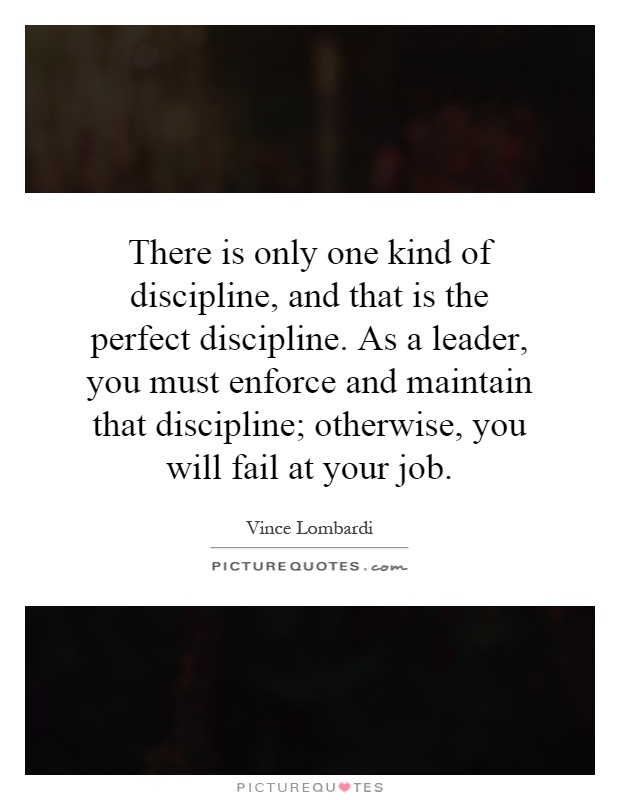 There is only one kind of discipline, and that is the perfect discipline. As a leader, you must enforce and maintain that discipline; otherwise, you will fail at your job Picture Quote #1