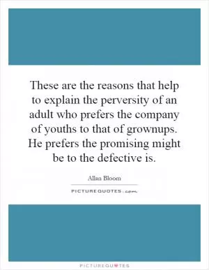 These are the reasons that help to explain the perversity of an adult who prefers the company of youths to that of grownups. He prefers the promising might be to the defective is Picture Quote #1