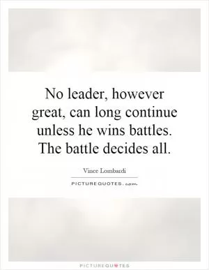 No leader, however great, can long continue unless he wins battles. The battle decides all Picture Quote #1