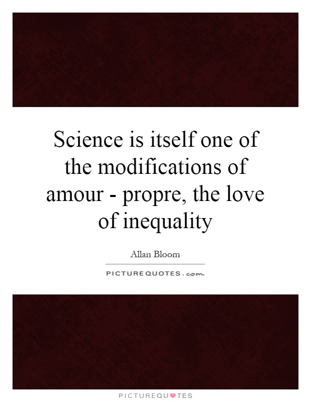 Science is itself one of the modifications of amour - propre, the love of inequality Picture Quote #1