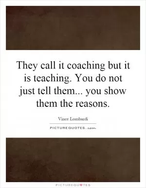 They call it coaching but it is teaching. You do not just tell them... you show them the reasons Picture Quote #1