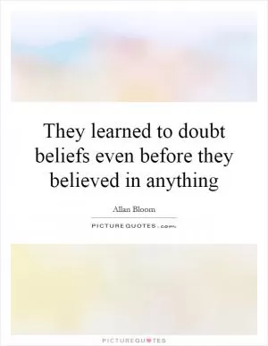 They learned to doubt beliefs even before they believed in anything Picture Quote #1