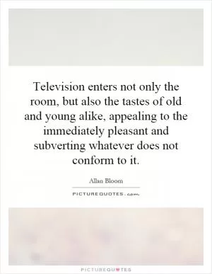 Television enters not only the room, but also the tastes of old and young alike, appealing to the immediately pleasant and subverting whatever does not conform to it Picture Quote #1