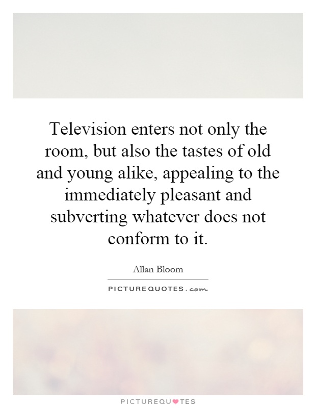 Television enters not only the room, but also the tastes of old and young alike, appealing to the immediately pleasant and subverting whatever does not conform to it Picture Quote #1