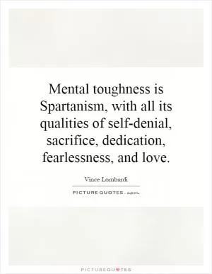 Mental toughness is Spartanism, with all its qualities of self-denial, sacrifice, dedication, fearlessness, and love Picture Quote #1