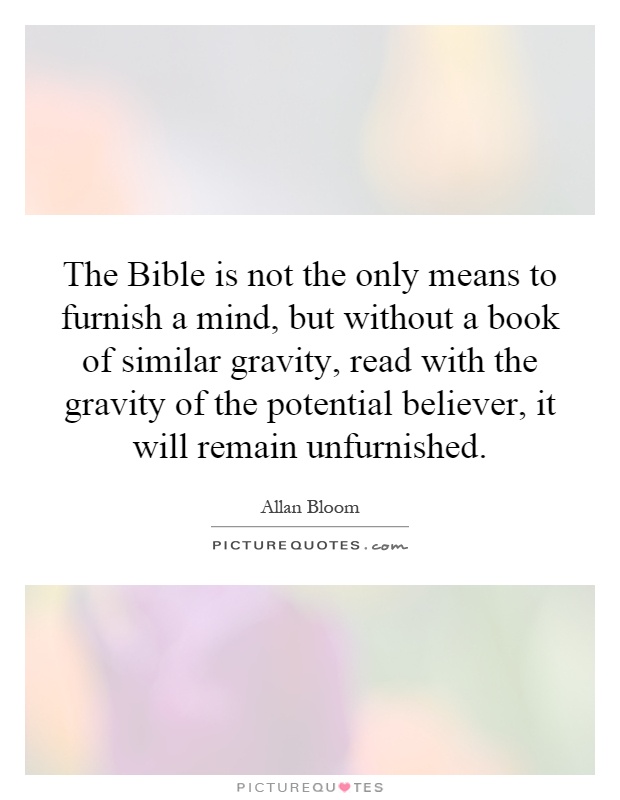 The Bible is not the only means to furnish a mind, but without a book of similar gravity, read with the gravity of the potential believer, it will remain unfurnished Picture Quote #1