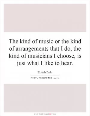 The kind of music or the kind of arrangements that I do, the kind of musicians I choose, is just what I like to hear Picture Quote #1