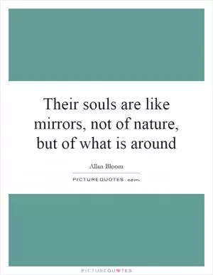 Their souls are like mirrors, not of nature, but of what is around Picture Quote #1