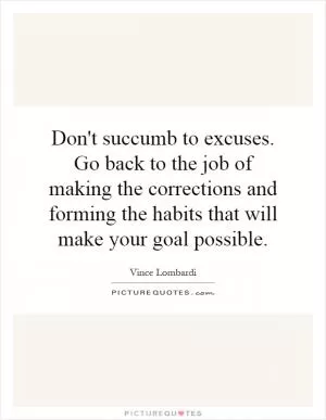 Don't succumb to excuses. Go back to the job of making the corrections and forming the habits that will make your goal possible Picture Quote #1