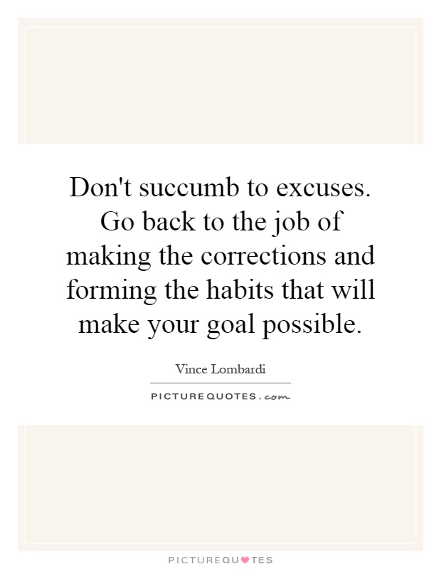 Don't succumb to excuses. Go back to the job of making the corrections and forming the habits that will make your goal possible Picture Quote #1