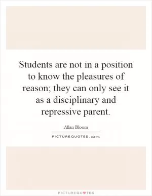 Students are not in a position to know the pleasures of reason; they can only see it as a disciplinary and repressive parent Picture Quote #1