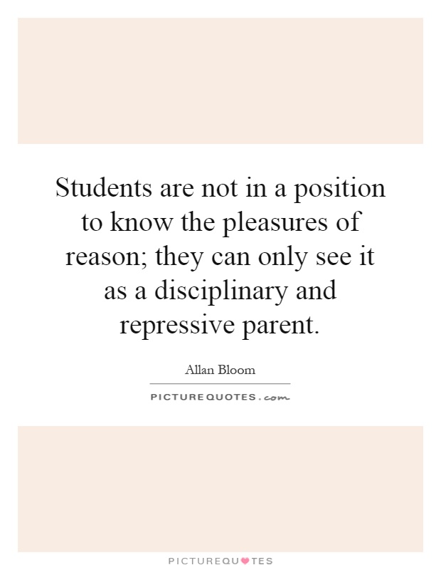 Students are not in a position to know the pleasures of reason; they can only see it as a disciplinary and repressive parent Picture Quote #1