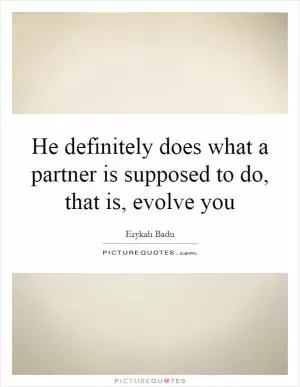 He definitely does what a partner is supposed to do, that is, evolve you Picture Quote #1