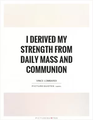 I derived my strength from daily mass and communion Picture Quote #1