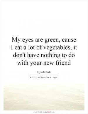 My eyes are green, cause I eat a lot of vegetables, it don't have nothing to do with your new friend Picture Quote #1
