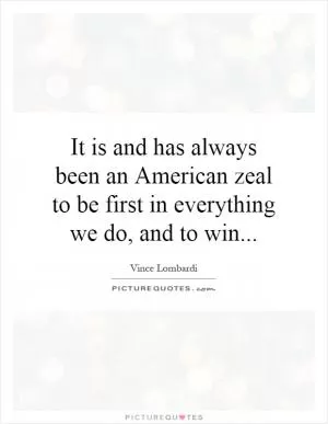 It is and has always been an American zeal to be first in everything we do, and to win Picture Quote #1