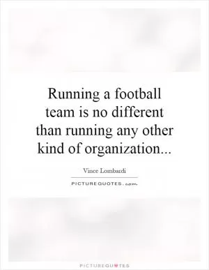 Running a football team is no different than running any other kind of organization Picture Quote #1