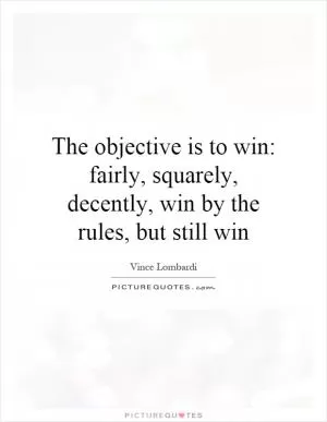 The objective is to win: fairly, squarely, decently, win by the rules, but still win Picture Quote #1