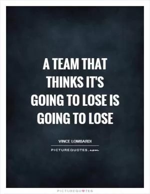 A team that thinks it's going to lose is going to lose Picture Quote #1