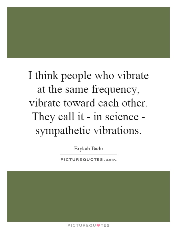 I think people who vibrate at the same frequency, vibrate toward each other. They call it - in science - sympathetic vibrations Picture Quote #1