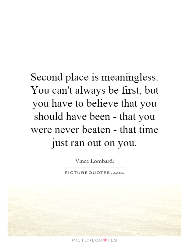 Second place is meaningless. You can't always be first, but you have to believe that you should have been - that you were never beaten - that time just ran out on you Picture Quote #1