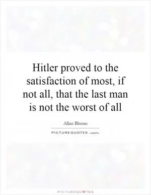 Hitler proved to the satisfaction of most, if not all, that the last man is not the worst of all Picture Quote #1