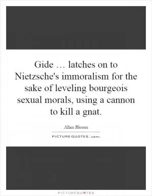 Gide … latches on to Nietzsche's immoralism for the sake of leveling bourgeois sexual morals, using a cannon to kill a gnat Picture Quote #1
