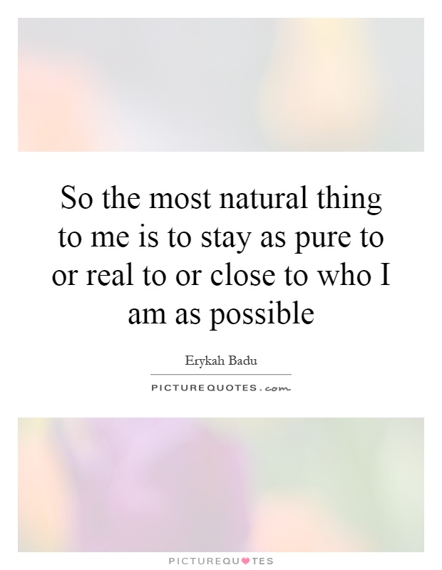 So the most natural thing to me is to stay as pure to or real to or close to who I am as possible Picture Quote #1