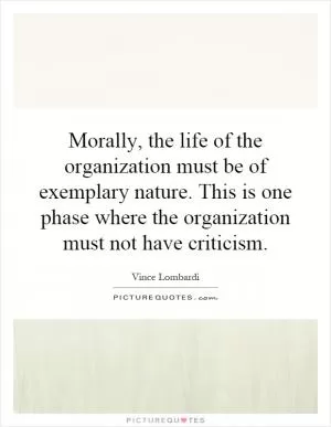 Morally, the life of the organization must be of exemplary nature. This is one phase where the organization must not have criticism Picture Quote #1