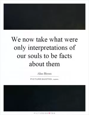 We now take what were only interpretations of our souls to be facts about them Picture Quote #1