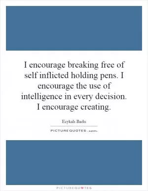 I encourage breaking free of self inflicted holding pens. I encourage the use of intelligence in every decision. I encourage creating Picture Quote #1
